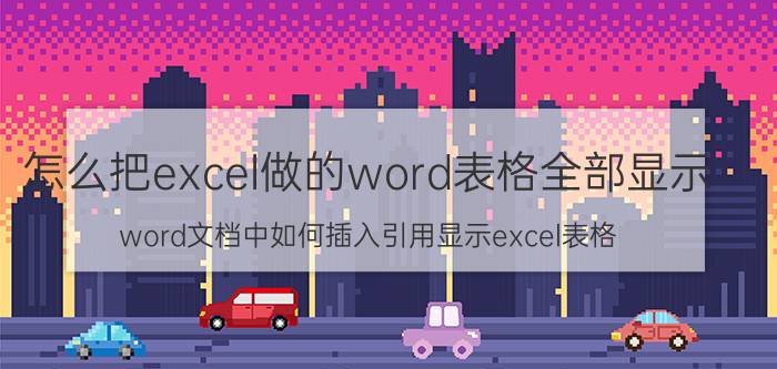 怎么把excel做的word表格全部显示 word文档中如何插入引用显示excel表格？